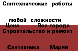 Сантехнические  работы   любой  сложности  › Цена ­ 100 - Все города Строительство и ремонт » Сантехника   . Марий Эл респ.
